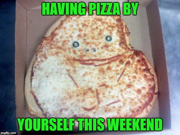Food Week Nov 29 - Dec 5...A TruMooCereal Event. | HAVING PIZZA BY; YOURSELF THIS WEEKEND | image tagged in forever alone pizza,memes,food week,funny,forever alone guy,food | made w/ Imgflip meme maker