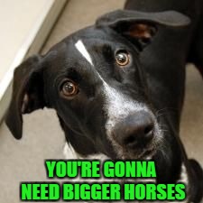 YOU'RE GONNA NEED BIGGER HORSES | made w/ Imgflip meme maker