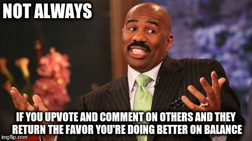 Steve Harvey Meme | NOT ALWAYS IF YOU UPVOTE AND COMMENT ON OTHERS AND THEY RETURN THE FAVOR YOU'RE DOING BETTER ON BALANCE | image tagged in memes,steve harvey | made w/ Imgflip meme maker