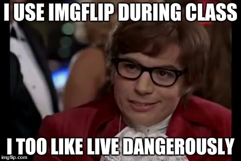I Too Like To Live Dangerously | I USE IMGFLIP DURING CLASS; I TOO LIKE LIVE DANGEROUSLY | image tagged in memes,i too like to live dangerously | made w/ Imgflip meme maker