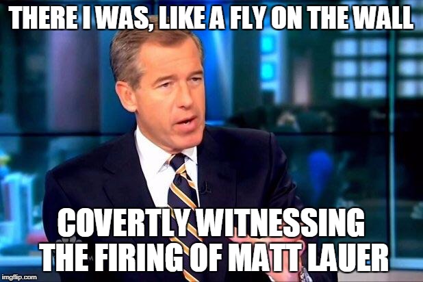 Brian Williams Was There 2 | THERE I WAS, LIKE A FLY ON THE WALL; COVERTLY WITNESSING THE FIRING OF MATT LAUER | image tagged in memes,brian williams was there 2,matt lauer,media,sexual harassment | made w/ Imgflip meme maker