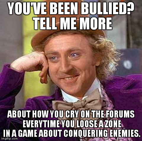 Creepy Condescending Wonka Meme | YOU'VE BEEN BULLIED? TELL ME MORE ABOUT HOW YOU CRY ON THE FORUMS EVERYTIME YOU LOOSE A ZONE IN A GAME ABOUT CONQUERING ENEMIES. | image tagged in memes,creepy condescending wonka | made w/ Imgflip meme maker