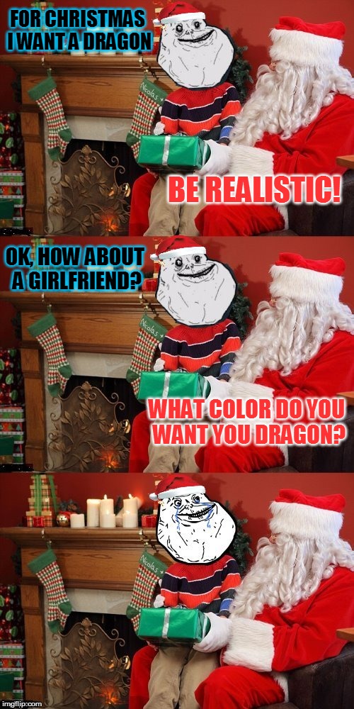 Forever Alone Makes A Christmas Wish. | FOR CHRISTMAS I WANT A DRAGON; BE REALISTIC! OK, HOW ABOUT A GIRLFRIEND? WHAT COLOR DO YOU WANT YOU DRAGON? | image tagged in forever alone,memes,christmas,christmas wish,dragon,girlfriend | made w/ Imgflip meme maker