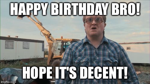 Trailer Park Boys Bubbles | HAPPY BIRTHDAY BRO! HOPE IT'S DECENT! | image tagged in memes,trailer park boys bubbles | made w/ Imgflip meme maker
