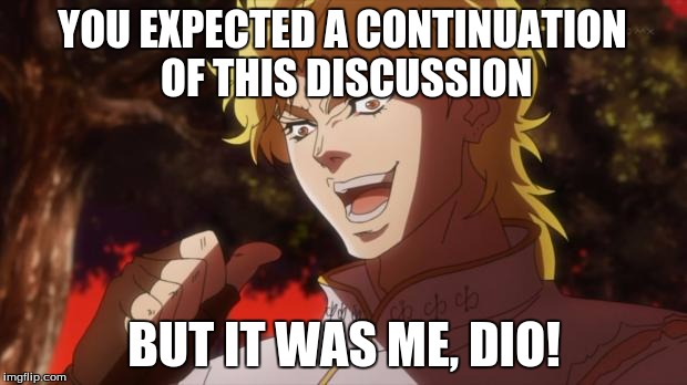 dio!!!!!!!!!!! | YOU EXPECTED A CONTINUATION OF THIS DISCUSSION BUT IT WAS ME, DIO! | image tagged in dio | made w/ Imgflip meme maker