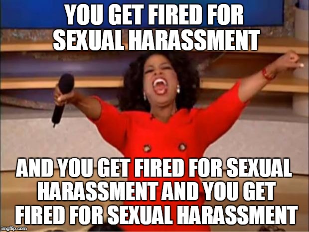 Oprah You Get A Meme | YOU GET FIRED FOR SEXUAL HARASSMENT; AND YOU GET FIRED FOR SEXUAL HARASSMENT AND YOU GET FIRED FOR SEXUAL HARASSMENT | image tagged in memes,oprah you get a,sexual harassment,matt lauer | made w/ Imgflip meme maker