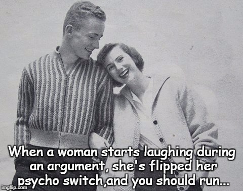 When a woman starts... | When a woman starts laughing during an argument, she's flipped her psycho switch,and you should run... | image tagged in laughing,argument,flipped,psycho,run | made w/ Imgflip meme maker