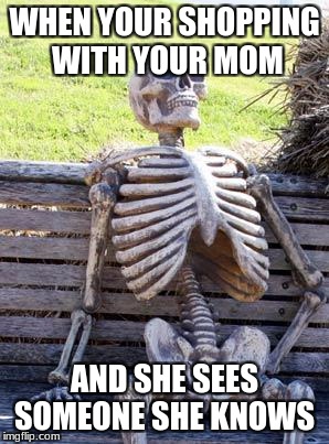 Waiting Skeleton | WHEN YOUR SHOPPING WITH YOUR MOM; AND SHE SEES SOMEONE SHE KNOWS | image tagged in memes,waiting skeleton | made w/ Imgflip meme maker