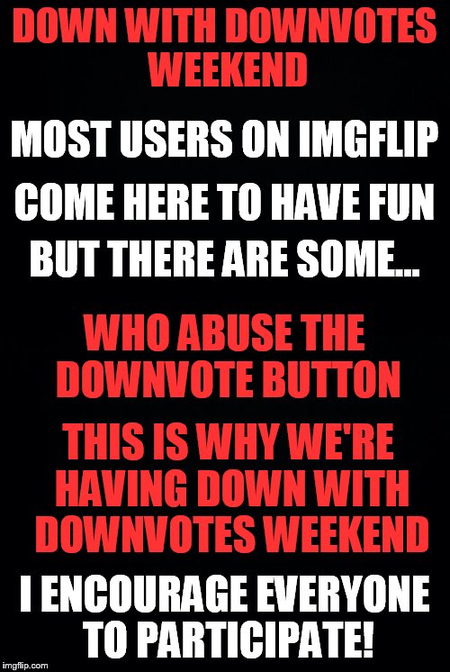 Down With Downvotes Weekend, Dec 8-10, a JBmemegeek, 1forpeace & isayisay campaign | DOWN WITH DOWNVOTES WEEKEND; MOST USERS ON IMGFLIP; COME HERE TO HAVE FUN; BUT THERE ARE SOME... WHO ABUSE THE DOWNVOTE BUTTON; THIS IS WHY WE'RE HAVING DOWN WITH DOWNVOTES WEEKEND; I ENCOURAGE EVERYONE TO PARTICIPATE! | image tagged in memes,down with downvotes weekend,no more,downvotes,campaign | made w/ Imgflip meme maker