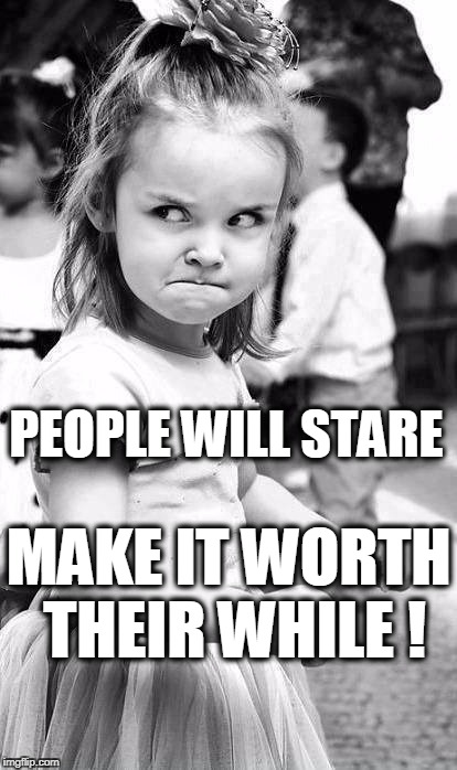 Let 'Em Look! | PEOPLE WILL STARE; MAKE IT WORTH THEIR WHILE ! | image tagged in jealous,mean girl,look all you want | made w/ Imgflip meme maker