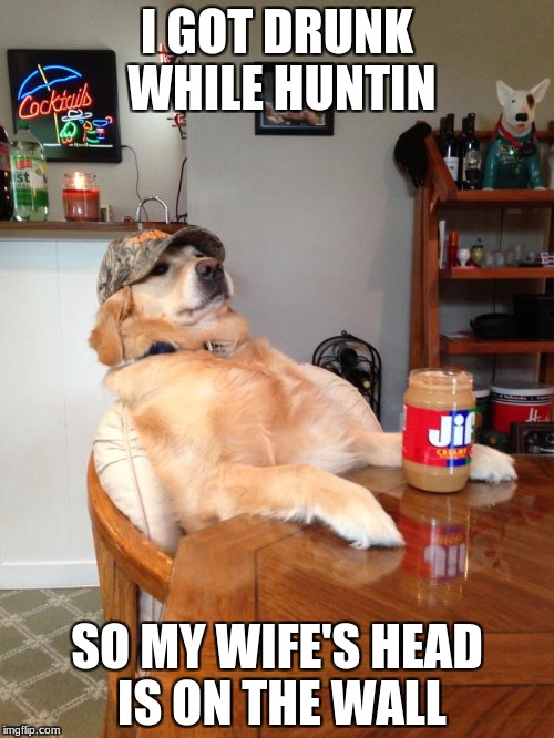 redneck dog | I GOT DRUNK WHILE HUNTIN; SO MY WIFE'S HEAD IS ON THE WALL | image tagged in redneck dog | made w/ Imgflip meme maker