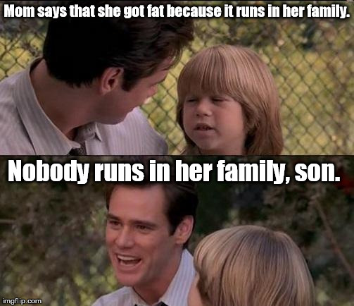 Mom says that she got fat because it runs in her family. Nobody runs in her family, son. | made w/ Imgflip meme maker