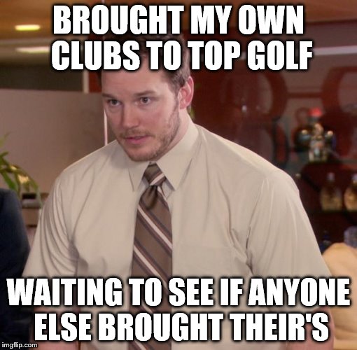 Chris Pratt - The Office | BROUGHT MY OWN CLUBS TO TOP GOLF; WAITING TO SEE IF ANYONE ELSE BROUGHT THEIR'S | image tagged in chris pratt - the office | made w/ Imgflip meme maker