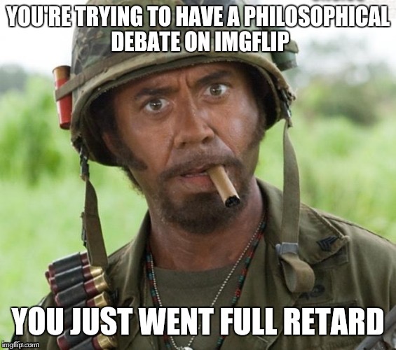 YOU’RE TRYING TO HAVE A PHILOSOPHICAL DEBATE ON IMGFLIP; YOU JUST WENT FULL RETARD | image tagged in memes,full retard,never go full retard,oh no it's retarded | made w/ Imgflip meme maker