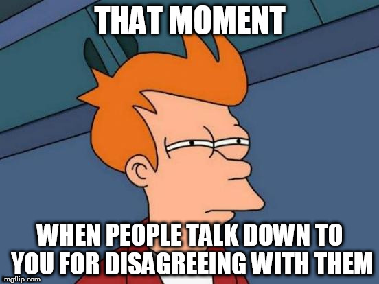 Futurama Fry | THAT MOMENT; WHEN PEOPLE TALK DOWN TO YOU FOR DISAGREEING WITH THEM | image tagged in memes,futurama fry,bigot,bigotry,anti-politics,anti-religion | made w/ Imgflip meme maker