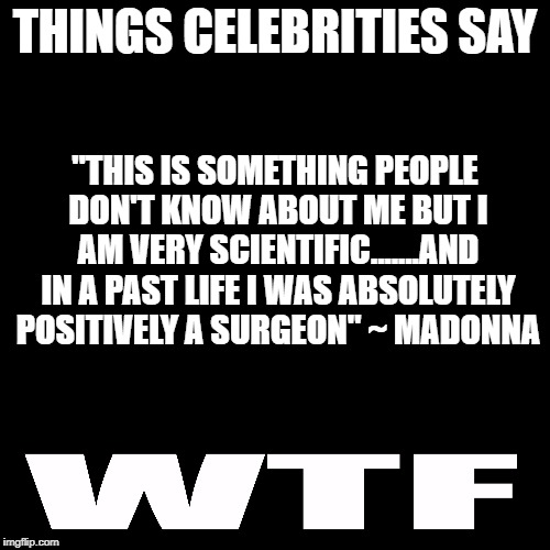 Scientific reincarnation? | THINGS CELEBRITIES SAY; "THIS IS SOMETHING PEOPLE DON'T KNOW ABOUT ME BUT I AM VERY SCIENTIFIC.......AND IN A PAST LIFE I WAS ABSOLUTELY POSITIVELY A SURGEON" ~ MADONNA | image tagged in madonna,science,reincarnation,humor,celebrities | made w/ Imgflip meme maker