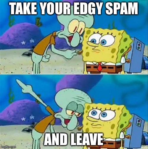 Talk To Spongebob | TAKE YOUR EDGY SPAM; AND LEAVE | image tagged in memes,talk to spongebob | made w/ Imgflip meme maker
