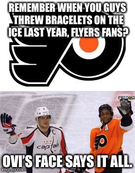 Oh, and there’s the “F*** THE PENS!” Guy, too. | REMEMBER WHEN YOU GUYS THREW BRACELETS ON THE ICE LAST YEAR, FLYERS FANS? OVI’S FACE SAYS IT ALL. | image tagged in flyers,washington capitals,stanley cup | made w/ Imgflip meme maker