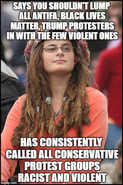 College Liberal | SAYS YOU SHOULDN'T LUMP ALL ANTIFA, BLACK LIVES MATTER, TRUMP PROTESTERS IN WITH THE FEW VIOLENT ONES; HAS CONSISTENTLY CALLED ALL CONSERVATIVE PROTEST GROUPS RACIST AND VIOLENT | image tagged in liberal hypocrisy,antifa,black lives matter,tea party,trump protesters,college liberal | made w/ Imgflip meme maker