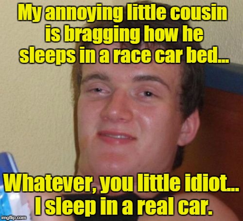 10 Guy Meme | My annoying little cousin is bragging how he sleeps in a race car bed... Whatever, you little idiot... I sleep in a real car. | image tagged in memes,10 guy | made w/ Imgflip meme maker