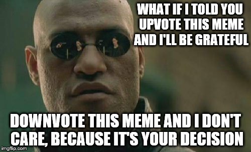 The downvote button is fine the way it is. The whole premise of this option is so the flagging of memes isn't abused. | WHAT IF I TOLD YOU UPVOTE THIS MEME AND I'LL BE GRATEFUL; DOWNVOTE THIS MEME AND I DON'T CARE, BECAUSE IT'S YOUR DECISION | image tagged in memes,matrix morpheus | made w/ Imgflip meme maker