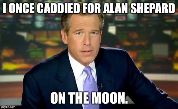 The course was on the dry side. | I ONCE CADDIED FOR ALAN SHEPARD; ON THE MOON. | image tagged in memes,brian williams was there,space | made w/ Imgflip meme maker