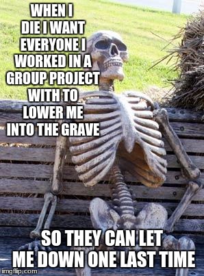 Waiting Skeleton | WHEN I DIE I WANT EVERYONE I WORKED IN A GROUP PROJECT WITH TO LOWER ME INTO THE GRAVE; SO THEY CAN LET ME DOWN ONE LAST TIME | image tagged in memes,waiting skeleton | made w/ Imgflip meme maker