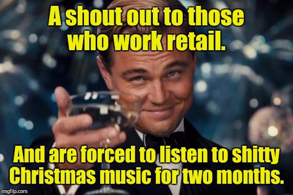 Leonardo Dicaprio Cheers | A shout out to those who work retail. And are forced to listen to shitty Christmas music for two months. | image tagged in memes,leonardo dicaprio cheers | made w/ Imgflip meme maker