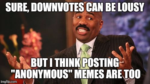 Stand by your meme.....what are you trying to hide? | SURE, DOWNVOTES CAN BE LOUSY; BUT I THINK POSTING "ANONYMOUS" MEMES ARE TOO | image tagged in memes,steve harvey,anonymous,downvote | made w/ Imgflip meme maker