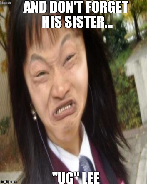 AND DON'T FORGET HIS SISTER... "UG" LEE | made w/ Imgflip meme maker