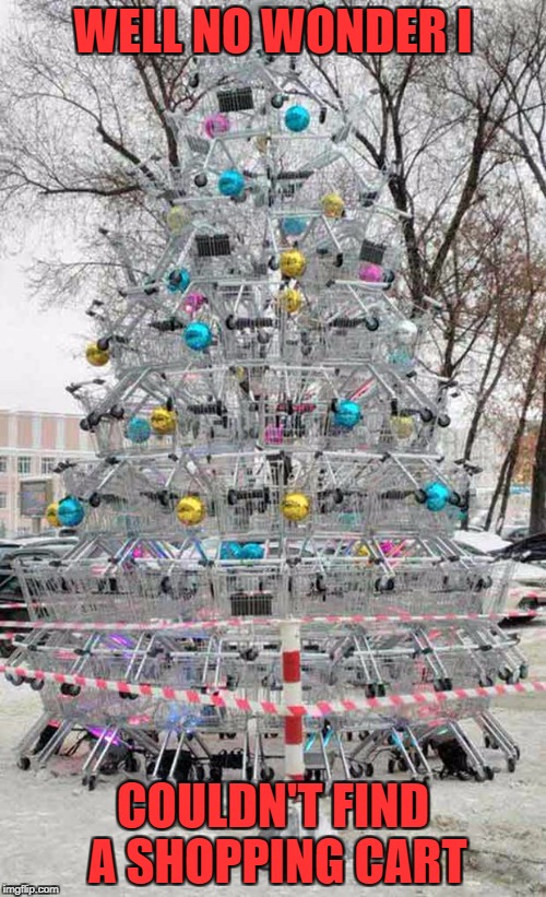 I got to admit that's pretty awesome!!! | WELL NO WONDER I; COULDN'T FIND A SHOPPING CART | image tagged in shopping cart christmas tree,memes,christmas,funny,shopping carts,art | made w/ Imgflip meme maker