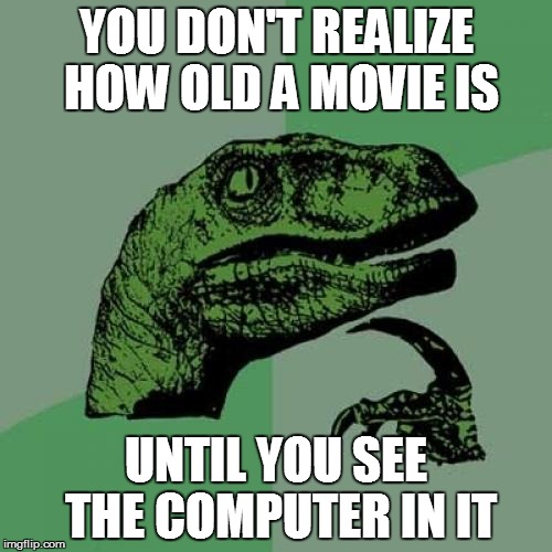 Funny, but true | YOU DON'T REALIZE HOW OLD A MOVIE IS; UNTIL YOU SEE THE COMPUTER IN IT | image tagged in memes,philosoraptor | made w/ Imgflip meme maker
