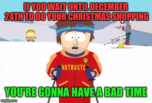 Super Cool Ski Instructor | IF YOU WAIT UNTIL DECEMBER 24TH TO DO YOUR CHRISTMAS SHOPPING; YOU'RE GONNA HAVE A BAD TIME | image tagged in memes,super cool ski instructor | made w/ Imgflip meme maker