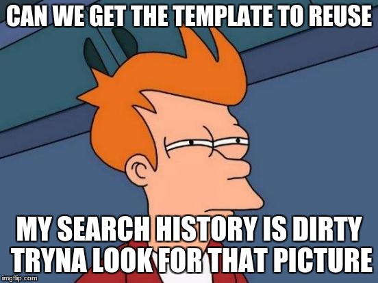 Futurama Fry Meme | CAN WE GET THE TEMPLATE TO REUSE MY SEARCH HISTORY IS DIRTY TRYNA LOOK FOR THAT PICTURE | image tagged in memes,futurama fry | made w/ Imgflip meme maker