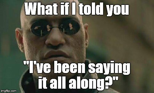 Matrix Morpheus Meme | What if I told you "I've been saying it all along?" | image tagged in memes,matrix morpheus | made w/ Imgflip meme maker