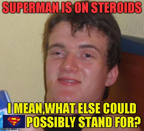 "It's a bird!" "It's a plane"  It's a steroid junkie,you idiots | SUPERMAN IS ON STEROIDS; I MEAN,WHAT ELSE COULD          POSSIBLY STAND FOR? | image tagged in memes,10 guy,superman,steroids,powermetalhead,funny | made w/ Imgflip meme maker