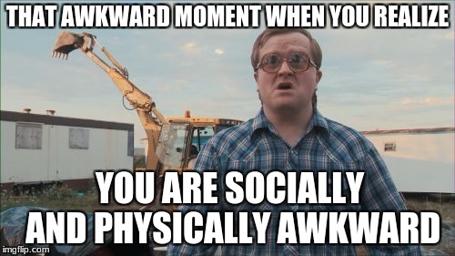 Trailer Park Boys Bubbles | THAT AWKWARD MOMENT WHEN YOU REALIZE; YOU ARE SOCIALLY AND PHYSICALLY AWKWARD | image tagged in memes,trailer park boys bubbles | made w/ Imgflip meme maker