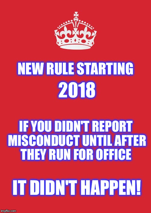 #Me Too | NEW RULE STARTING; 2018; IF YOU DIDN'T REPORT MISCONDUCT UNTIL AFTER THEY RUN FOR OFFICE; IT DIDN'T HAPPEN! | image tagged in memes,keep calm and carry on red,misconduct,harrassment,weinstein,me too | made w/ Imgflip meme maker