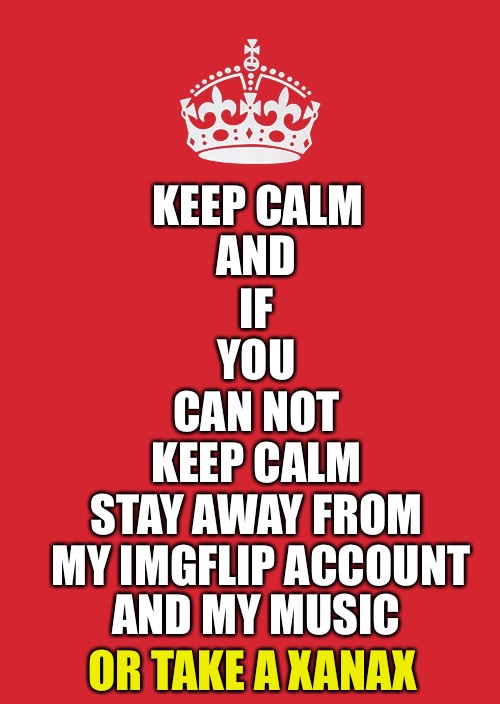 Foreallzz | KEEP CALM; AND; IF; YOU; CAN NOT; KEEP CALM; STAY AWAY FROM MY IMGFLIP ACCOUNT; AND MY MUSIC; OR TAKE A XANAX | image tagged in memes,keep calm and carry on red,funny | made w/ Imgflip meme maker