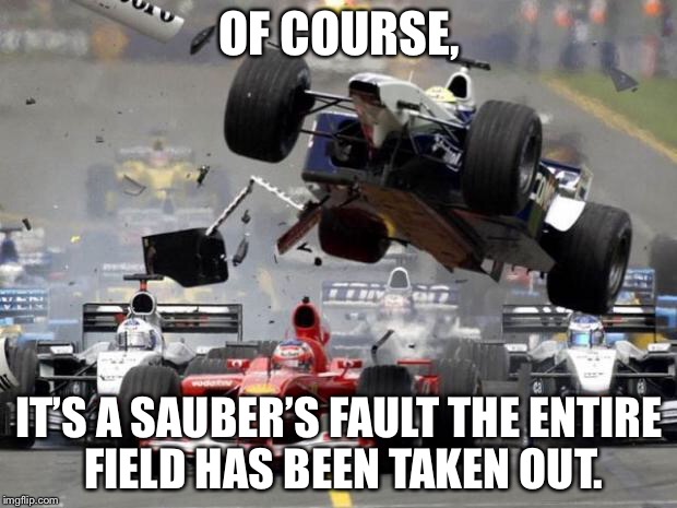 F1 crash | OF COURSE, IT’S A SAUBER’S FAULT THE ENTIRE FIELD HAS BEEN TAKEN OUT. | image tagged in f1 crash,sauber,its all your fault | made w/ Imgflip meme maker