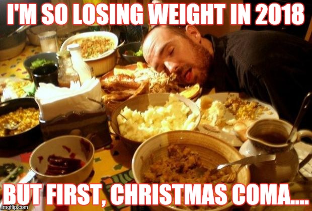 Food Coma | I'M SO LOSING WEIGHT IN 2018; BUT FIRST, CHRISTMAS COMA.... | image tagged in food coma | made w/ Imgflip meme maker
