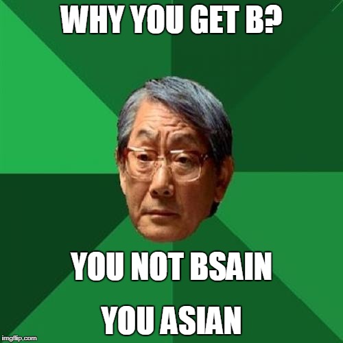 High Expectations Asian Father | WHY YOU GET B? YOU NOT BSAIN; YOU ASIAN | image tagged in memes,high expectations asian father | made w/ Imgflip meme maker