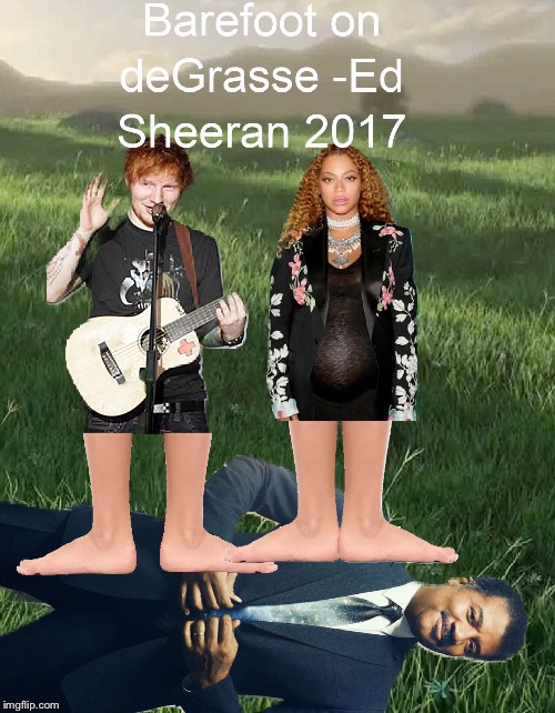 Barefoot on deGrasse -Ed Sheeran 2017 | image tagged in science,ed sheeran,beyonce,funny,barefoot,thinking black guy | made w/ Imgflip meme maker
