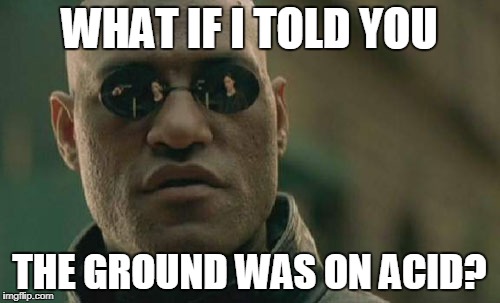 WHAT IF I TOLD YOU THE GROUND WAS ON ACID? | image tagged in memes,matrix morpheus | made w/ Imgflip meme maker