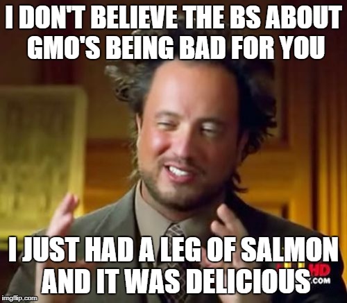 Ancient Aliens | I DON'T BELIEVE THE BS ABOUT GMO'S BEING BAD FOR YOU; I JUST HAD A LEG OF SALMON AND IT WAS DELICIOUS | image tagged in memes,ancient aliens | made w/ Imgflip meme maker