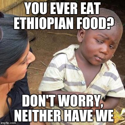 Third World Skeptical Kid | YOU EVER EAT ETHIOPIAN FOOD? DON'T WORRY, NEITHER HAVE WE | image tagged in memes,third world skeptical kid | made w/ Imgflip meme maker