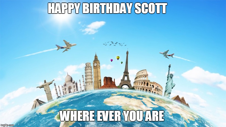 HAPPY BIRTHDAY SCOTT; WHERE EVER YOU ARE | image tagged in scott,world traveler,happy birthday | made w/ Imgflip meme maker