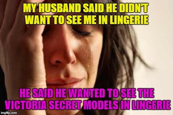 First World Girl's Secret | MY HUSBAND SAID HE DIDN'T WANT TO SEE ME IN LINGERIE; HE SAID HE WANTED TO SEE THE VICTORIA SECRET MODELS IN LINGERIE | image tagged in memes,first world problems,victoriasecret,lingerie,models | made w/ Imgflip meme maker