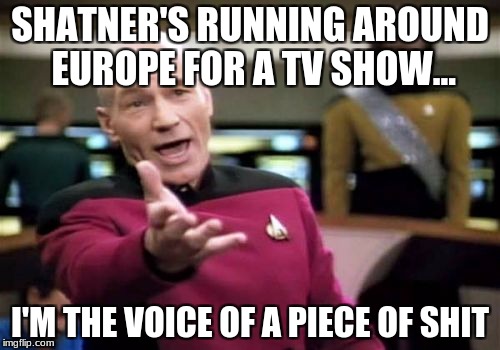 Who's more popular? | SHATNER'S RUNNING AROUND EUROPE FOR A TV SHOW... I'M THE VOICE OF A PIECE OF SHIT | image tagged in memes,picard wtf | made w/ Imgflip meme maker