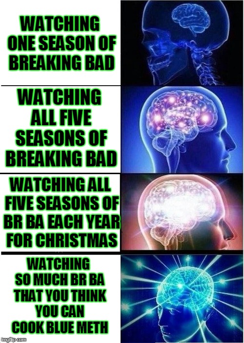 "It's the purest I've ever seen." S04E01-Box Cutter | WATCHING ONE SEASON OF BREAKING BAD; WATCHING ALL FIVE SEASONS OF BREAKING BAD; WATCHING ALL FIVE SEASONS OF BR BA EACH YEAR FOR CHRISTMAS; WATCHING SO MUCH BR BA THAT YOU THINK YOU CAN COOK BLUE METH | image tagged in memes,expanding brain,breaking bad,binge,christmas,meth | made w/ Imgflip meme maker